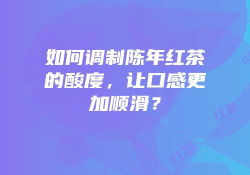 如何调制陈年红茶的酸度，让口感更加顺滑？