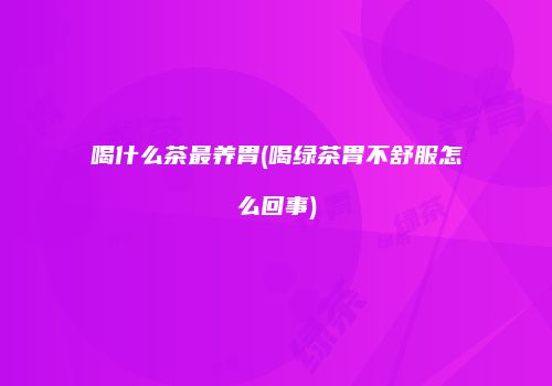 喝什么茶最养胃(喝绿茶胃不舒服怎么回事)