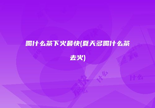喝什么茶下火最快(夏天多喝什么茶去火)