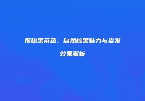 揭秘黑茶色：自然棕黑魅力与染发效果解析