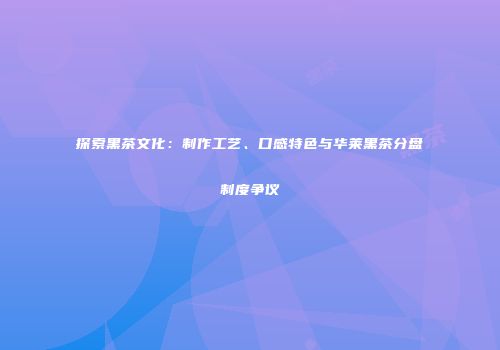 探索黑茶文化：制作工艺、口感特色与华莱黑茶分盘制度争议
