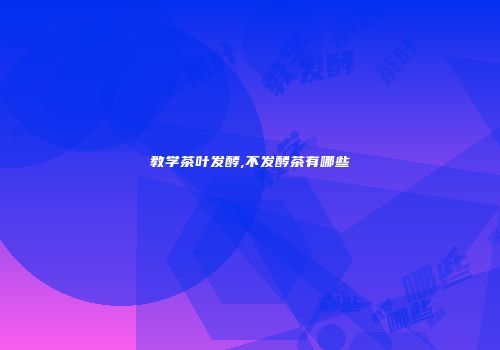 教学茶叶发酵,不发酵茶有哪些