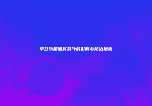 草甘膦喷洒对茶叶的影响与防治措施