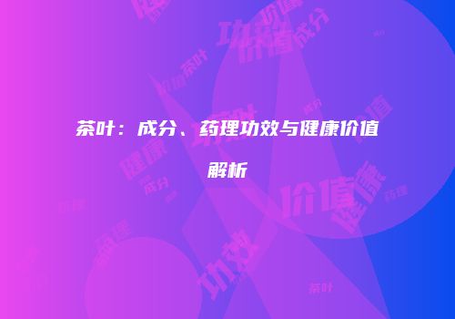 茶叶：成分、药理功效与健康价值解析