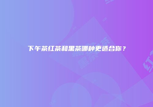 下午茶红茶和黑茶哪种更适合你？