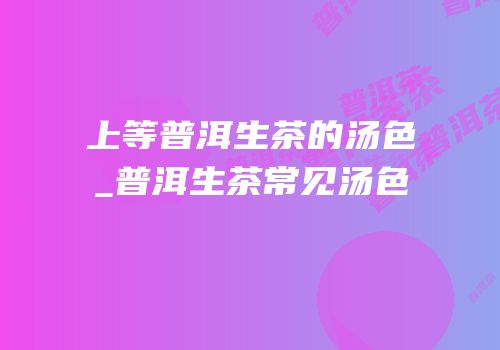 上等普洱生茶的汤色_普洱生茶常见汤色