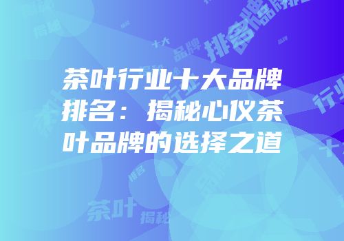 茶叶行业十大品牌排名：揭秘心仪茶叶品牌的选择之道