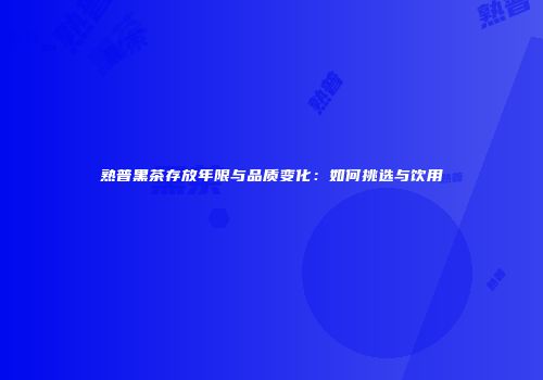 熟普黑茶存放年限与品质变化：如何挑选与饮用