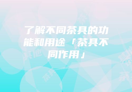 了解不同茶具的功能和用途「茶具不同作用」