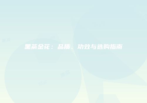 黑茶金花：品质、功效与选购指南