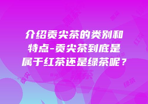 介绍贡尖茶的类别和特点-贡尖茶到底是属于红茶还是绿茶呢？