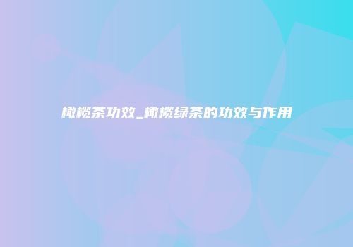 橄榄茶功效_橄榄绿茶的功效与作用