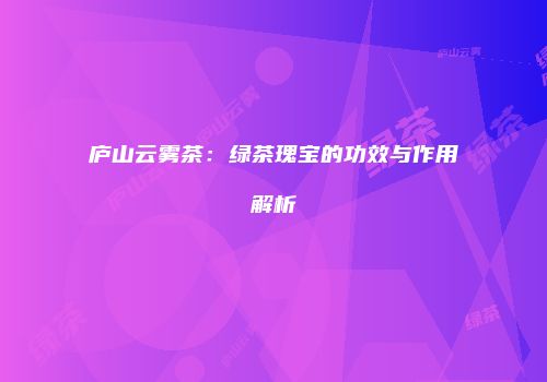 庐山云雾茶：绿茶瑰宝的功效与作用解析
