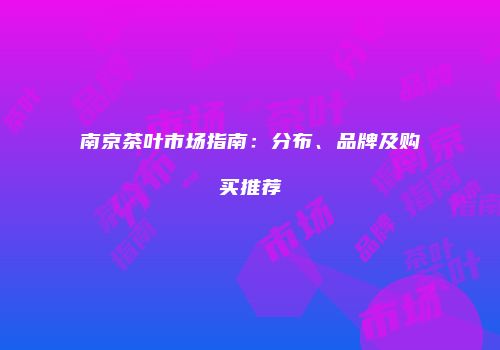 南京茶叶市场指南：分布、品牌及购买推荐