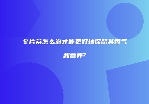 冬片茶怎么泡才能更好地保留其香气和营养?