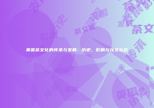 英国茶文化的传承与发展：历史、影响与社交礼仪
