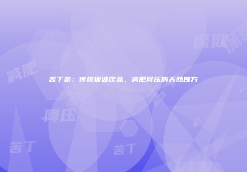 苦丁茶：传统保健饮品，减肥降压的天然良方
