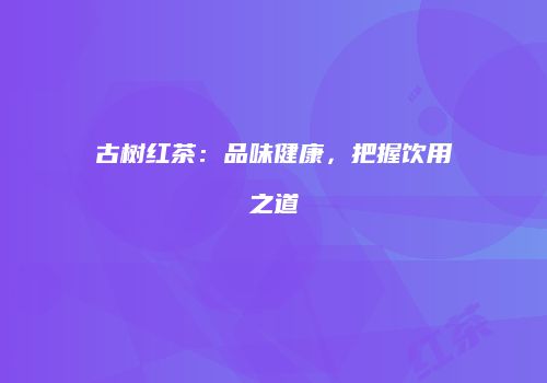 古树红茶：品味健康，把握饮用之道
