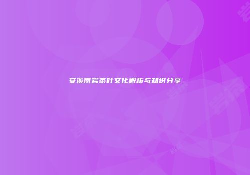 安溪南岩茶叶文化解析与知识分享