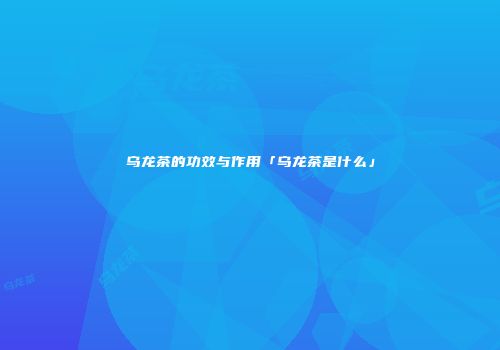 乌龙茶的功效与作用「乌龙茶是什么」