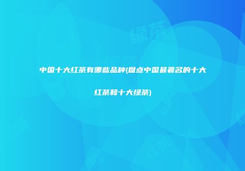 中国十大红茶有哪些品种(盘点中国最著名的十大红茶和十大绿茶)