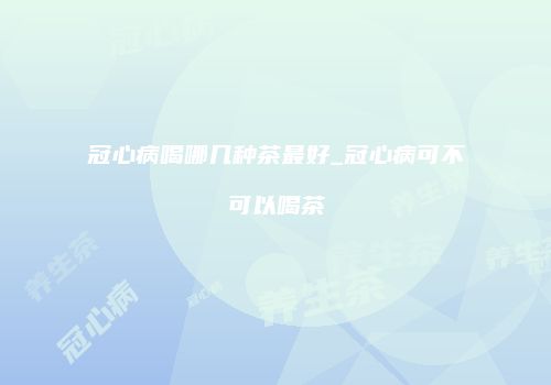 冠心病喝哪几种茶最好_冠心病可不可以喝茶