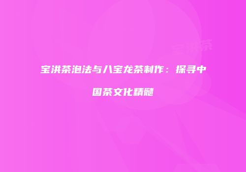 宝洪茶泡法与八宝龙茶制作：探寻中国茶文化精髓