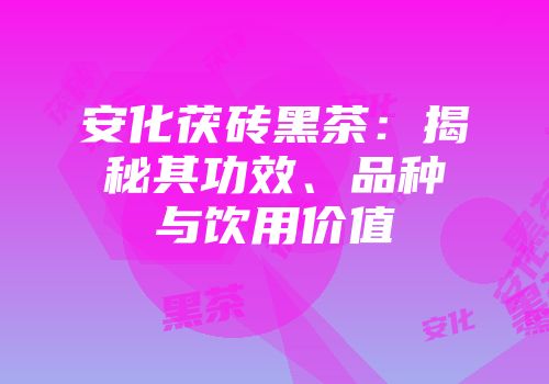 安化茯砖黑茶：揭秘其功效、品种与饮用价值