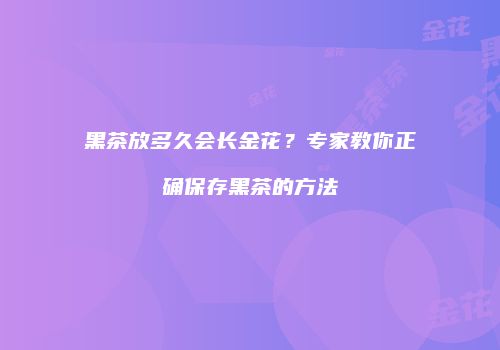 黑茶放多久会长金花？专家教你正确保存黑茶的方法