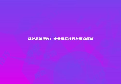 茶叶品鉴报告：专业撰写技巧与要点解析