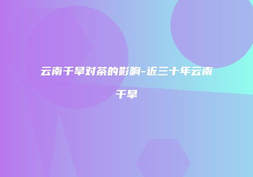 云南干旱对茶的影响-近三十年云南干旱