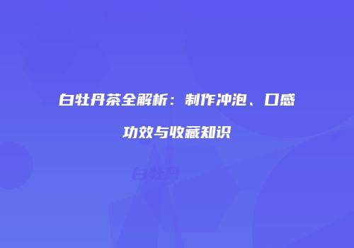 白牡丹茶全解析：制作冲泡、口感功效与收藏知识