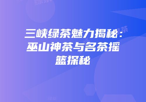 三峡绿茶魅力揭秘：巫山神茶与名茶摇篮探秘