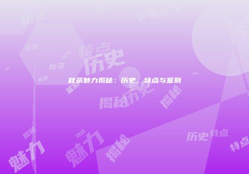 秋茶魅力揭秘：历史、特点与鉴别