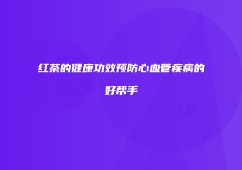 红茶的健康功效预防心血管疾病的好帮手