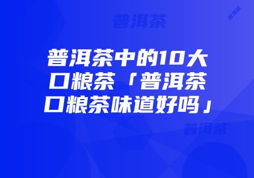 普洱茶中的10大口粮茶「普洱茶口粮茶味道好吗」