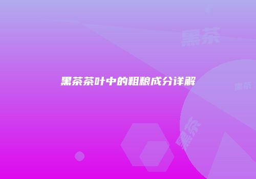 黑茶茶叶中的粗粮成分详解