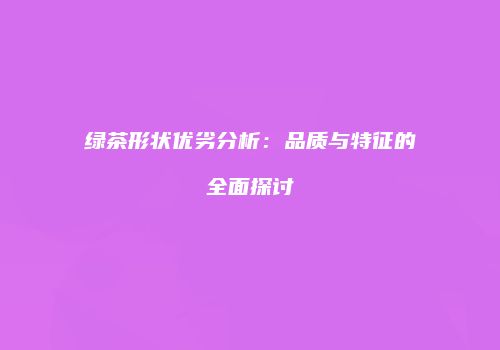 绿茶形状优劣分析：品质与特征的全面探讨