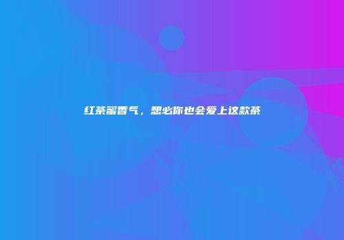 红茶蜜香气，想必你也会爱上这款茶