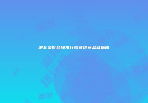 湖北茶叶品牌排行榜及推荐品鉴指南