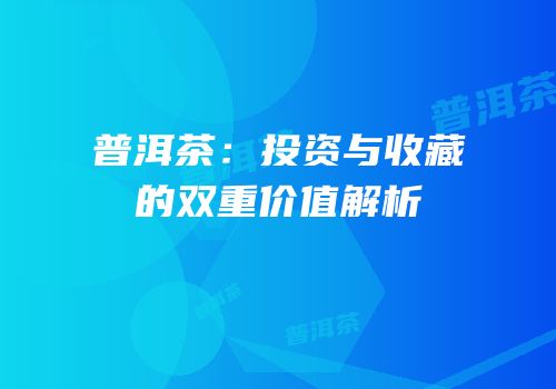 普洱茶：投资与收藏的双重价值解析