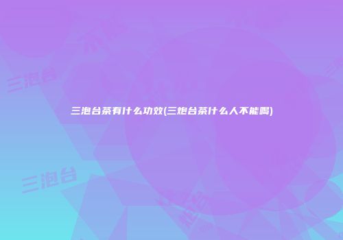 三泡台茶有什么功效(三炮台茶什么人不能喝)