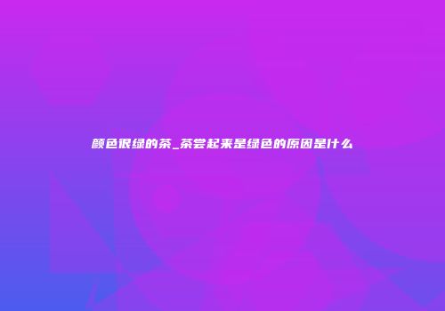 颜色很绿的茶_茶尝起来是绿色的原因是什么
