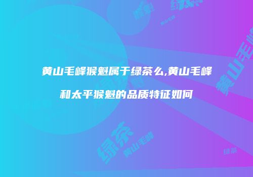 黄山毛峰猴魁属于绿茶么,黄山毛峰和太平猴魁的品质特征如何