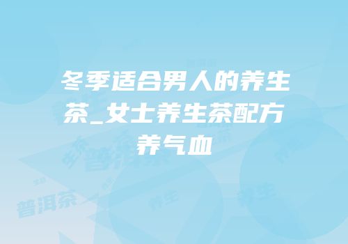 冬季适合男人的养生茶_女士养生茶配方养气血