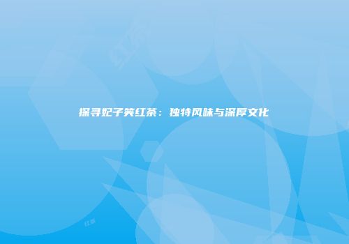 探寻妃子笑红茶：独特风味与深厚文化