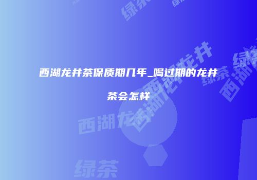 西湖龙井茶保质期几年_喝过期的龙井茶会怎样