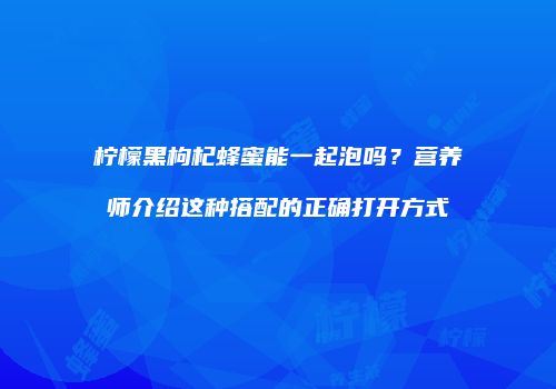 柠檬黑枸杞蜂蜜能一起泡吗？营养师介绍这种搭配的正确打开方式