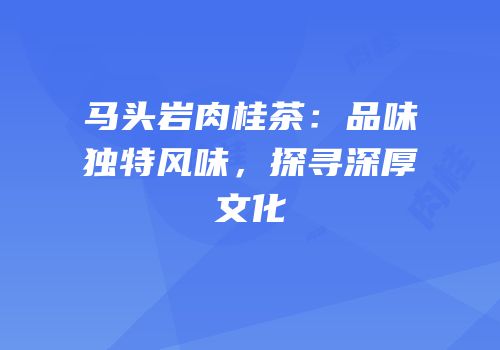 马头岩肉桂茶：品味独特风味，探寻深厚文化