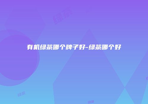 有机绿茶哪个牌子好-绿茶哪个好